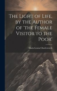 Cover image for The Light of Life, by the Author of 'the Female Visitor to the Poor'