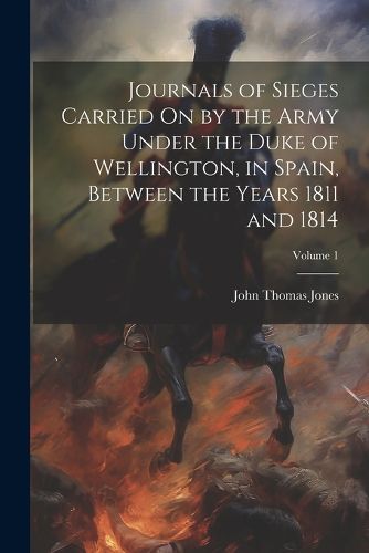 Cover image for Journals of Sieges Carried On by the Army Under the Duke of Wellington, in Spain, Between the Years 1811 and 1814; Volume 1