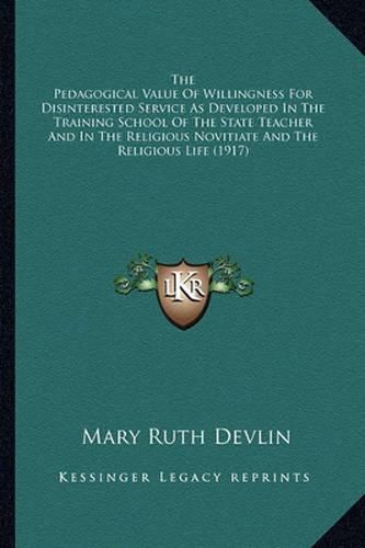 Cover image for The Pedagogical Value of Willingness for Disinterested Service as Developed in the Training School of the State Teacher and in the Religious Novitiate and the Religious Life (1917)