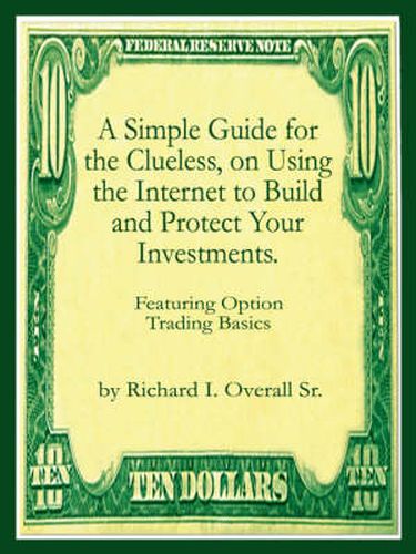 Cover image for A Simple Guide for the Clueless, on Using the Internet to Build and Protect Your Investments.: What Your Money Manager, Broker, and Financial Advisor