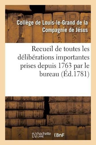 Recueil de Toutes Les Deliberations Importantes Prises Depuis 1763 Par Le Bureau d'Administration: Du College de Louis-Le-Grand Et Des Colleges Y Reunis