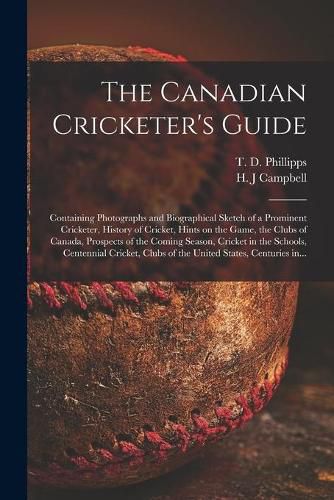 The Canadian Cricketer's Guide [microform]: Containing Photographs and Biographical Sketch of a Prominent Cricketer, History of Cricket, Hints on the Game, the Clubs of Canada, Prospects of the Coming Season, Cricket in the Schools, Centennial...