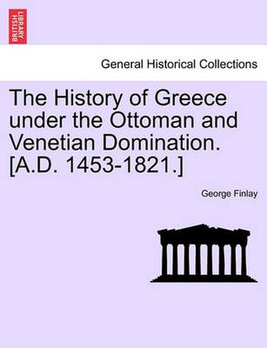 Cover image for The History of Greece Under the Ottoman and Venetian Domination. [A.D. 1453-1821.]