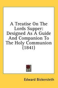 Cover image for A Treatise on the Lords Supper: Designed as a Guide and Companion to the Holy Communion (1841)