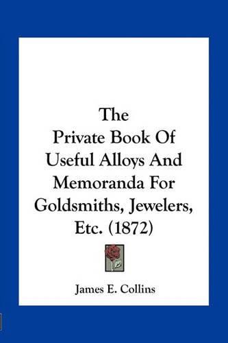 The Private Book of Useful Alloys and Memoranda for Goldsmiths, Jewelers, Etc. (1872)