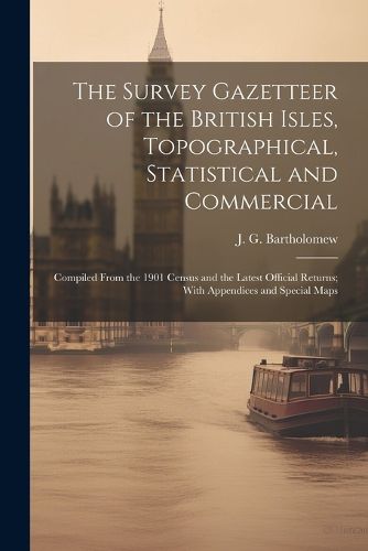 Cover image for The Survey Gazetteer of the British Isles, Topographical, Statistical and Commercial; Compiled From the 1901 Census and the Latest Official Returns; With Appendices and Special Maps