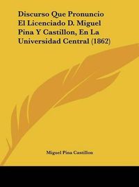 Cover image for Discurso Que Pronuncio El Licenciado D. Miguel Pina y Castillon, En La Universidad Central (1862)