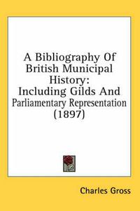 Cover image for A Bibliography of British Municipal History: Including Gilds and Parliamentary Representation (1897)