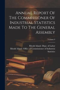 Cover image for Annual Report Of The Commissioner Of Industrial Statistics Made To The General Assembly; Volume 6