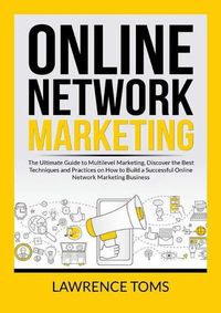 Cover image for Online Network Marketing: The Ultimate Guide to Multilevel Marketing, Discover the Best Techniques and Practices on How to Build a Successful Online Network Marketing Business