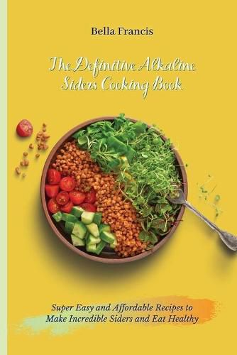 Cover image for The Definitive Alkaline Siders Cooking Book: Super Easy and Affordable Recipes to Make Incredible Siders and Eat Healthy