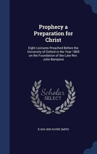 Cover image for Prophecy a Preparation for Christ: Eight Lectures Preached Before the University of Oxford in the Year 1869 on the Foundation of the Late REV. John Bampton