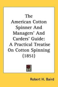 Cover image for The American Cotton Spinner And Managers' And Carders' Guide: A Practical Treatise On Cotton Spinning (1851)