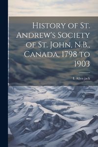 Cover image for History of St. Andrew's Society of St. John, N.B., Canada, 1798 to 1903