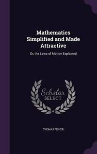 Cover image for Mathematics Simplified and Made Attractive: Or, the Laws of Motion Explained