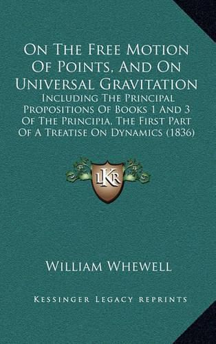 On the Free Motion of Points, and on Universal Gravitation: Including the Principal Propositions of Books 1 and 3 of the Principia, the First Part of a Treatise on Dynamics (1836)