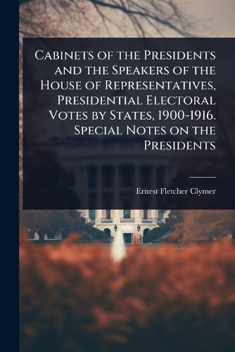 Cover image for Cabinets of the Presidents and the Speakers of the House of Representatives, Presidential Electoral Votes by States, 1900-1916. Special Notes on the Presidents
