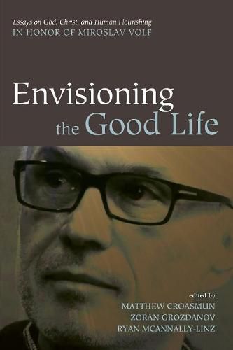 Envisioning the Good Life: Essays on God, Christ, and Human Flourishing in Honor of Miroslav Volf