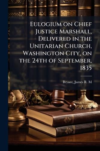 Cover image for Eulogium on Chief Justice Marshall, Delivered in the Unitarian Church, Washington City, on the 24th of September, 1835