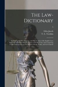 Cover image for The Law-dictionary: Explaining the Rise, Progress, and Present State of the English Law; Defining and Interpreting the Terms or Words of Art; and Comprising Copious Information on the Subjects of Law, Trade, and Government; 5