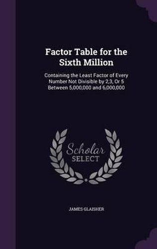 Cover image for Factor Table for the Sixth Million: Containing the Least Factor of Every Number Not Divisible by 2,3, or 5 Between 5,000,000 and 6,000,000