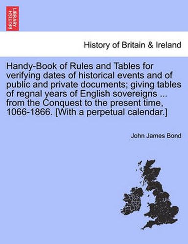 Cover image for Handy-Book of Rules and Tables for verifying dates of historical events and of public and private documents; giving tables of regnal years of English sovereigns ... from the Conquest to the present time, 1066-1866. [With a perpetual calendar.]