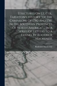 Cover image for Strictures On Lt. Col. Tarleton's History "of The Campaigns Of 1780 And 1781, In The Southern Provinces Of North America". ... In A Series Of Letters To A Friend, By Roderick Mackenzie