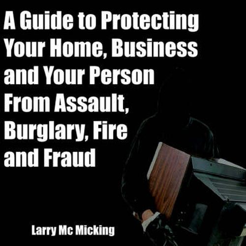 Cover image for A Guide to Protecting Your Home, Business and Your Person From Assault, Burglary, Fire and Fraud