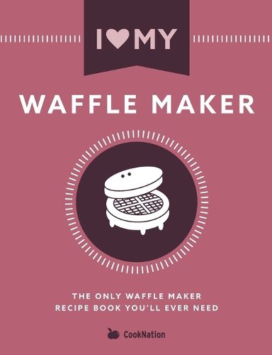 Cover image for I Love My Waffle Maker: The Only Waffle Maker Recipe Book You'll Ever Need