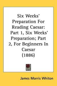 Cover image for Six Weeks' Preparation for Reading Caesar: Part 1, Six Weeks' Preparation; Part 2, for Beginners in Caesar (1886)