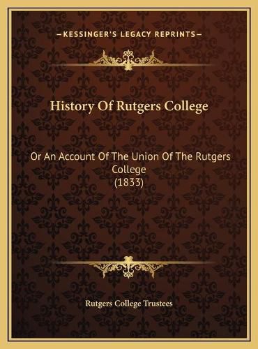 Cover image for History of Rutgers College History of Rutgers College: Or an Account of the Union of the Rutgers College (1833) or an Account of the Union of the Rutgers College (1833)