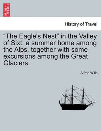 Cover image for The Eagle's Nest in the Valley of Sixt: A Summer Home Among the Alps, Together with Some Excursions Among the Great Glaciers.