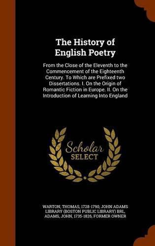 The History of English Poetry: From the Close of the Eleventh to the Commencement of the Eighteenth Century. to Which Are Prefixed Two Dissertations. I. on the Origin of Romantic Fiction in Europe. II. on the Introduction of Learning Into England