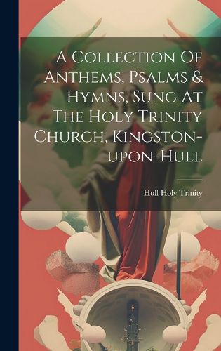 Cover image for A Collection Of Anthems, Psalms & Hymns, Sung At The Holy Trinity Church, Kingston-upon-hull