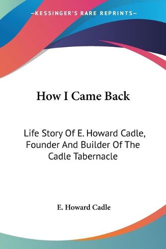 How I Came Back: Life Story of E. Howard Cadle, Founder and Builder of the Cadle Tabernacle