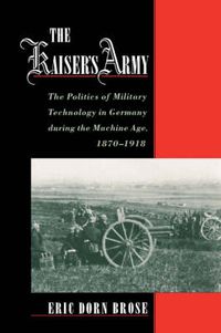 Cover image for The Kaiser's Army: The Politics of Military Technology in Germany during the Machine Age, 1870-1918