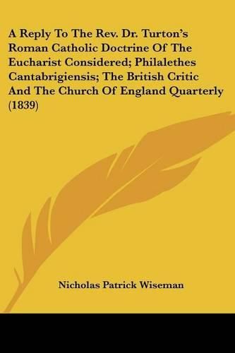 Cover image for A Reply to the REV. Dr. Turton's Roman Catholic Doctrine of the Eucharist Considered; Philalethes Cantabrigiensis; The British Critic and the Church of England Quarterly (1839)