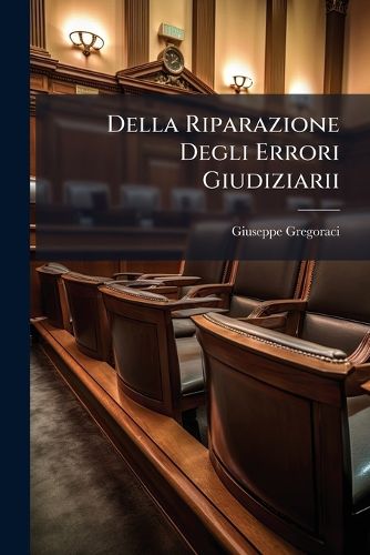 Cover image for Della Riparazione Degli Errori Giudiziarii: Memoria Presentata Al Terzo Congresso Giuridico Nazionale Di Firence