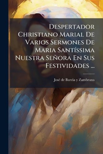 Cover image for Despertador Christiano Marial de Varios Sermones de Maria Sant Ssima Nuestra Se Ora En Sus Festividades ...