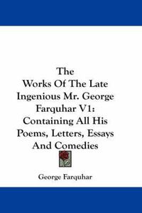 Cover image for The Works of the Late Ingenious Mr. George Farquhar V1: Containing All His Poems, Letters, Essays and Comedies