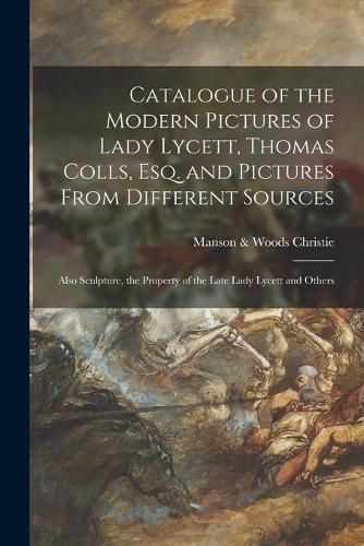 Cover image for Catalogue of the Modern Pictures of Lady Lycett, Thomas Colls, Esq. and Pictures From Different Sources: Also Sculpture, the Property of the Late Lady Lycett and Others