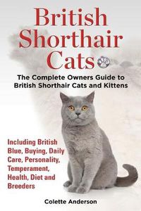 Cover image for British Shorthair Cats, The Complete Owners Guide to British Shorthair Cats and Kittens Including British Blue, Buying, Daily Care, Personality, Temperament, Health, Diet and Breeders