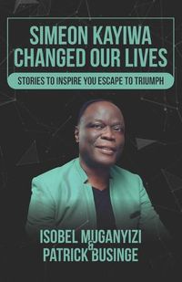 Cover image for Simeon Kayiwa Changed Our Lives: Stories to Inspire you Escape to Triumph