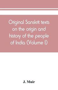 Cover image for Original Sanskrit texts on the origin and history of the people of India, their religion and institutions (Volume I)