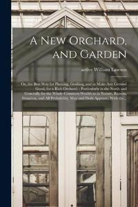 Cover image for A New Orchard, and Garden: or, the Best Way for Planting, Grafting, and to Make Any Ground Good, for a Rich Orchard:: Particularly in the North and Generally for the Whole Common-wealth as in Nature, Reason, Situation, and All Probability, May And...