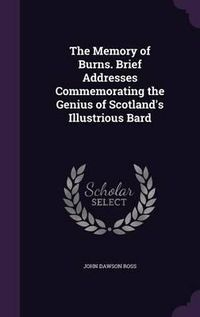 Cover image for The Memory of Burns. Brief Addresses Commemorating the Genius of Scotland's Illustrious Bard