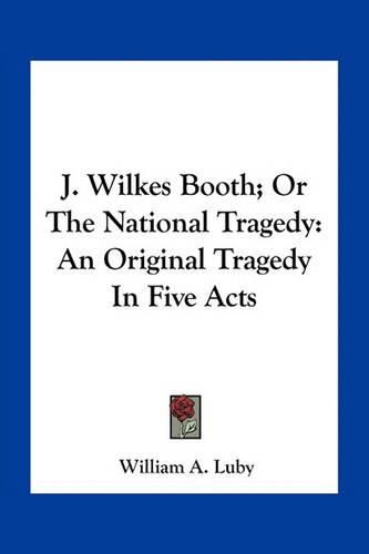 J. Wilkes Booth; Or the National Tragedy: An Original Tragedy in Five Acts