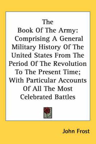 Cover image for The Book of the Army: Comprising a General Military History of the United States from the Period of the Revolution to the Present Time; With Particular Accounts of All the Most Celebrated Battles