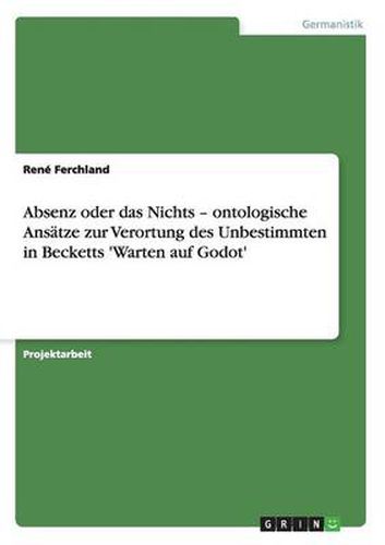 Absenz oder das Nichts - ontologische Ansatze zur Verortung des Unbestimmten in Becketts 'Warten auf Godot