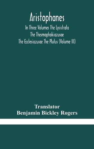 Aristophanes In Three Volumes The Lysistrata The Thesmophokiazusae The Ecclesiazusae The Plutus (Volume III)